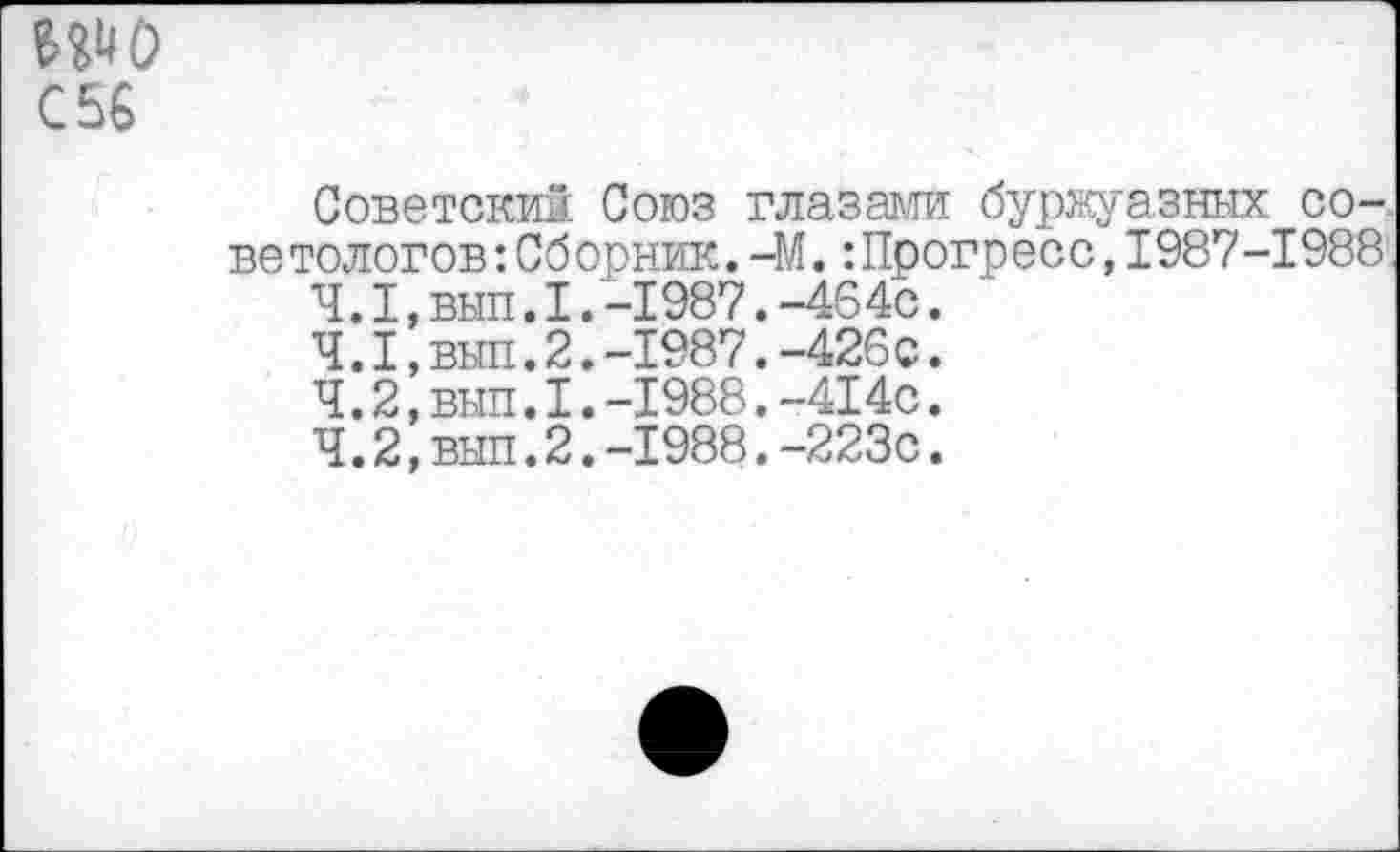 ﻿С 56
Советский Союз глазами буржуазных советологов: Сборник. —М. ’.Прогресс, 1987-1988
4.1,	вып.1.-1987.-464с.
4.1,	вып.2.-1987.-426с.
Ч. 2,вып.I.-1988.-414с.
4.2,	вып.2.-1988.-223с.